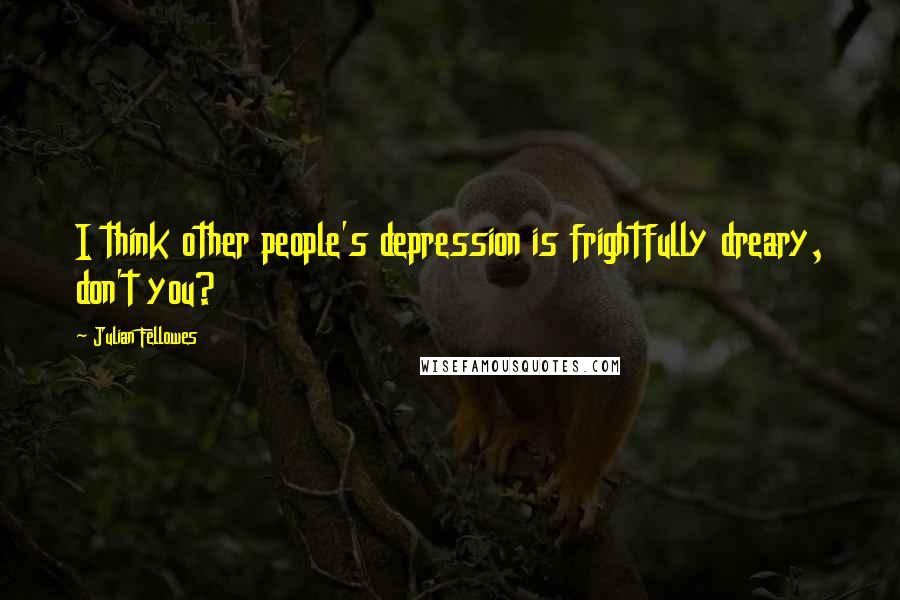 Julian Fellowes Quotes: I think other people's depression is frightfully dreary, don't you?