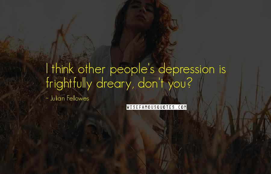 Julian Fellowes Quotes: I think other people's depression is frightfully dreary, don't you?