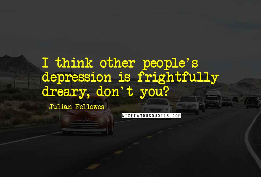 Julian Fellowes Quotes: I think other people's depression is frightfully dreary, don't you?