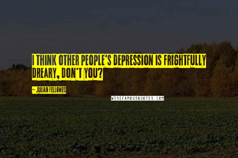 Julian Fellowes Quotes: I think other people's depression is frightfully dreary, don't you?