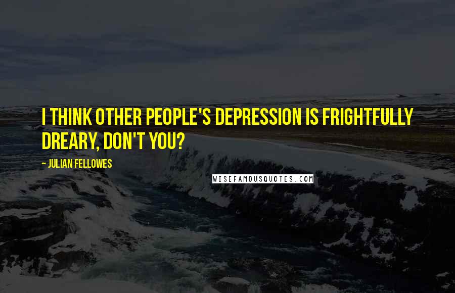 Julian Fellowes Quotes: I think other people's depression is frightfully dreary, don't you?