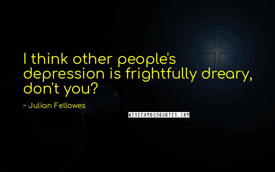 Julian Fellowes Quotes: I think other people's depression is frightfully dreary, don't you?