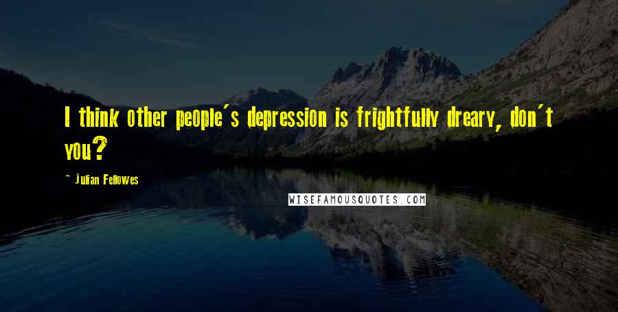 Julian Fellowes Quotes: I think other people's depression is frightfully dreary, don't you?