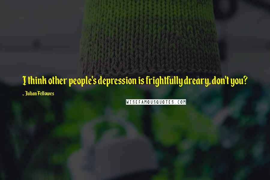 Julian Fellowes Quotes: I think other people's depression is frightfully dreary, don't you?