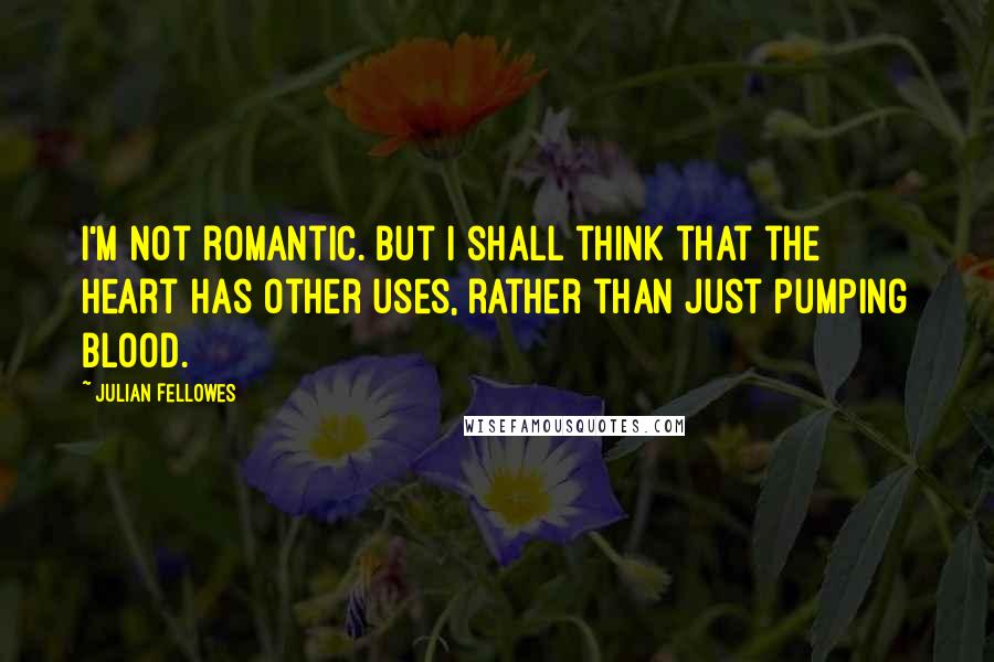 Julian Fellowes Quotes: I'm not romantic. But I shall think that the heart has other uses, rather than just pumping blood.