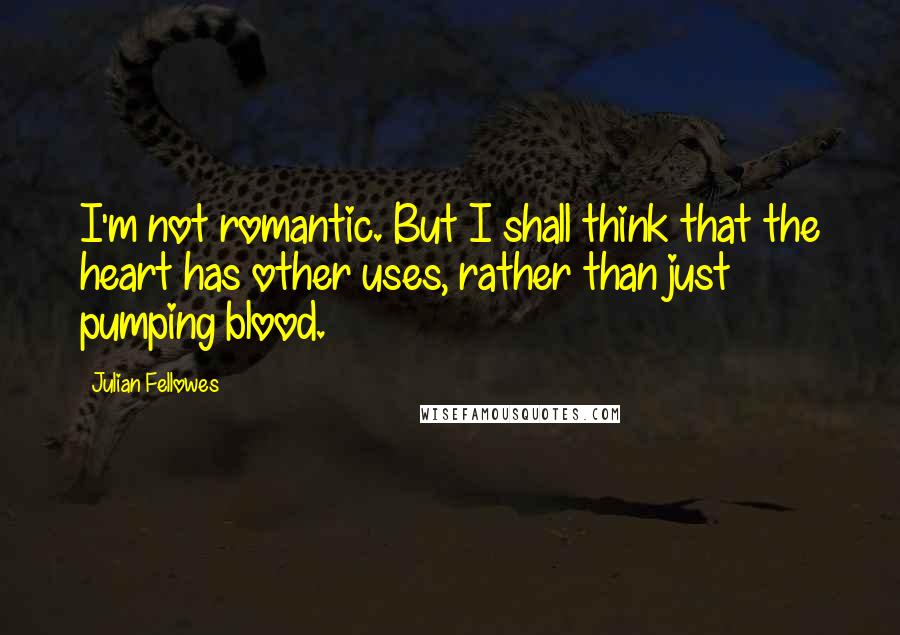 Julian Fellowes Quotes: I'm not romantic. But I shall think that the heart has other uses, rather than just pumping blood.