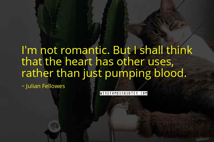 Julian Fellowes Quotes: I'm not romantic. But I shall think that the heart has other uses, rather than just pumping blood.