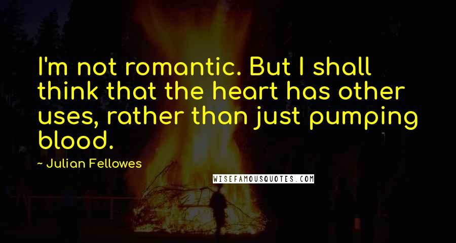 Julian Fellowes Quotes: I'm not romantic. But I shall think that the heart has other uses, rather than just pumping blood.