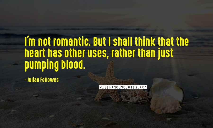 Julian Fellowes Quotes: I'm not romantic. But I shall think that the heart has other uses, rather than just pumping blood.