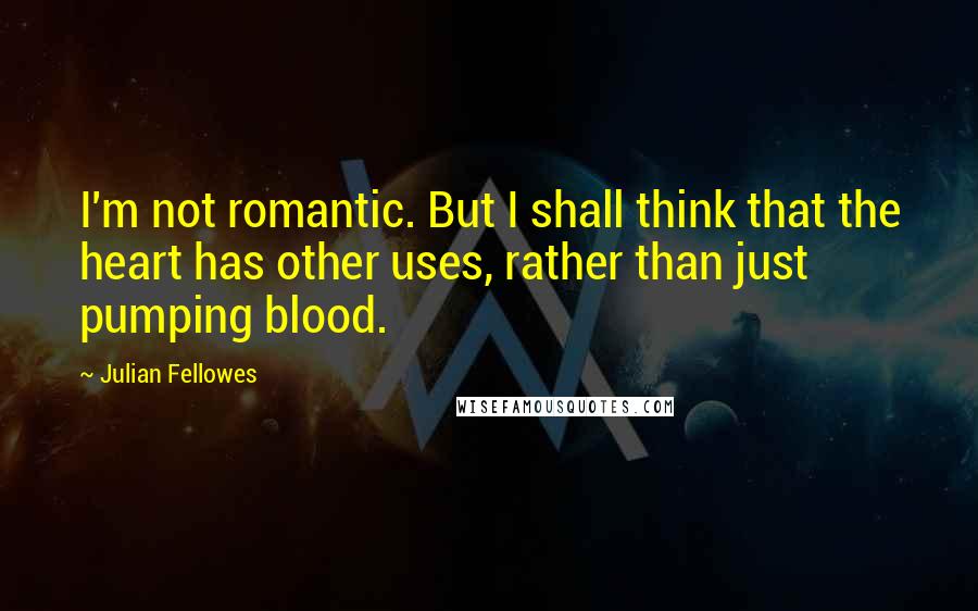 Julian Fellowes Quotes: I'm not romantic. But I shall think that the heart has other uses, rather than just pumping blood.