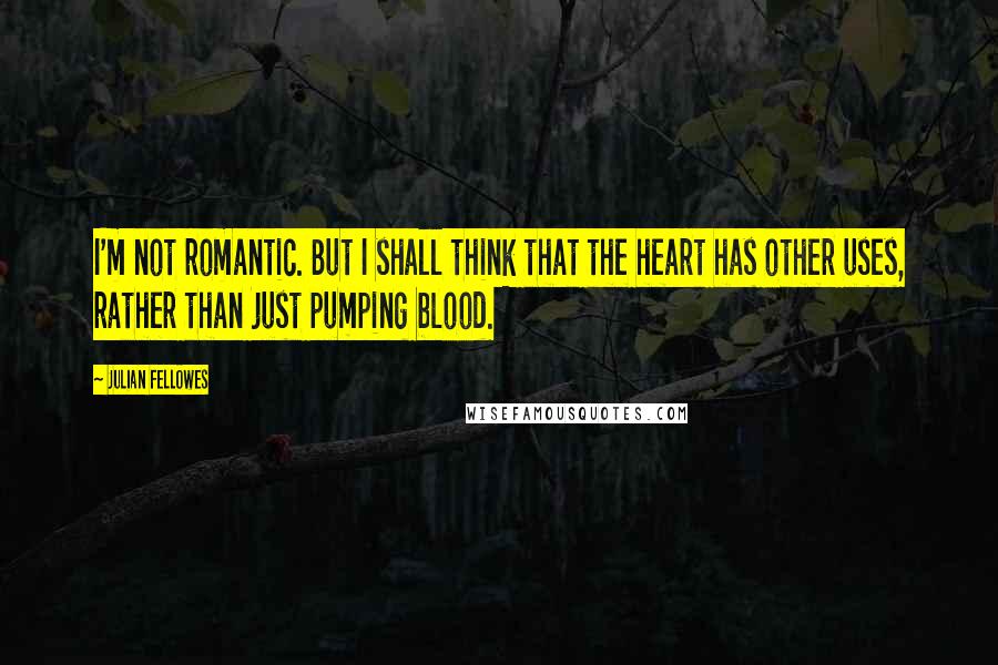 Julian Fellowes Quotes: I'm not romantic. But I shall think that the heart has other uses, rather than just pumping blood.