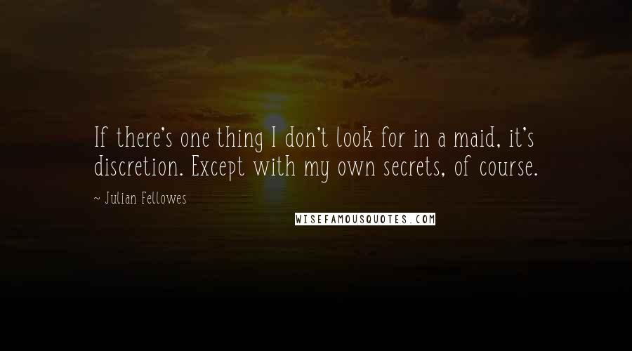 Julian Fellowes Quotes: If there's one thing I don't look for in a maid, it's discretion. Except with my own secrets, of course.