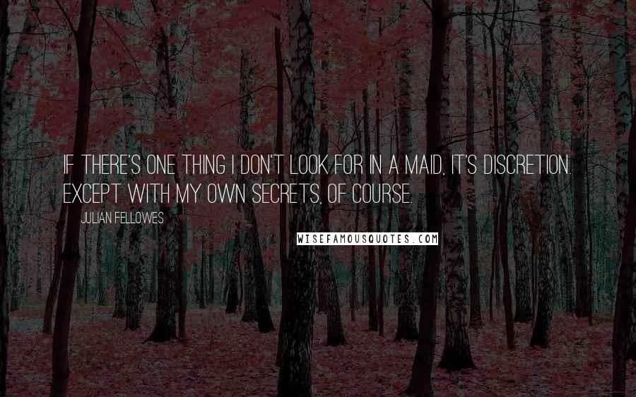 Julian Fellowes Quotes: If there's one thing I don't look for in a maid, it's discretion. Except with my own secrets, of course.