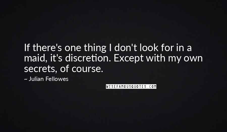 Julian Fellowes Quotes: If there's one thing I don't look for in a maid, it's discretion. Except with my own secrets, of course.