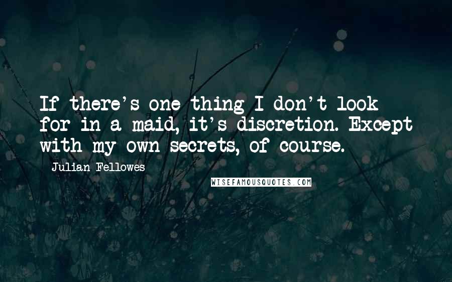 Julian Fellowes Quotes: If there's one thing I don't look for in a maid, it's discretion. Except with my own secrets, of course.