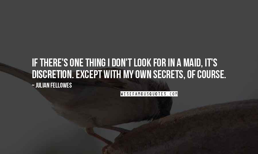 Julian Fellowes Quotes: If there's one thing I don't look for in a maid, it's discretion. Except with my own secrets, of course.