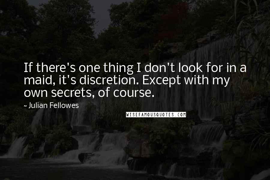 Julian Fellowes Quotes: If there's one thing I don't look for in a maid, it's discretion. Except with my own secrets, of course.