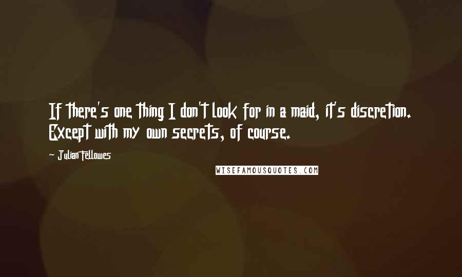 Julian Fellowes Quotes: If there's one thing I don't look for in a maid, it's discretion. Except with my own secrets, of course.