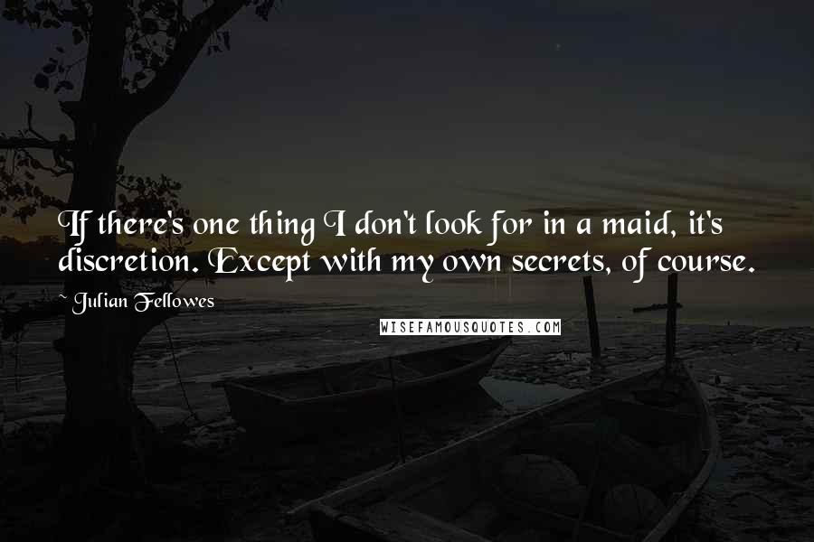 Julian Fellowes Quotes: If there's one thing I don't look for in a maid, it's discretion. Except with my own secrets, of course.