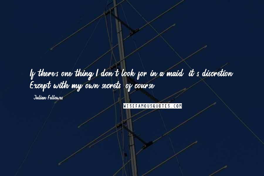 Julian Fellowes Quotes: If there's one thing I don't look for in a maid, it's discretion. Except with my own secrets, of course.