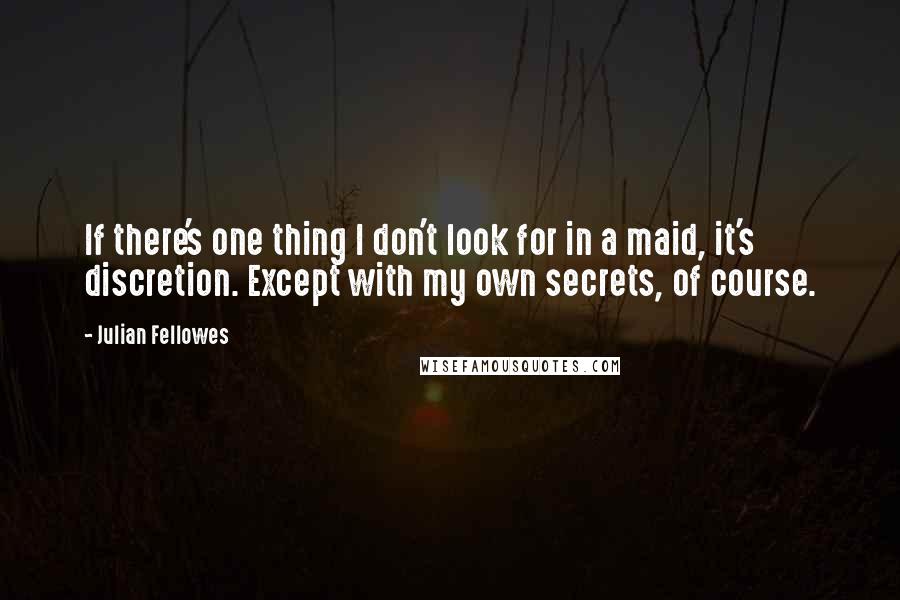 Julian Fellowes Quotes: If there's one thing I don't look for in a maid, it's discretion. Except with my own secrets, of course.