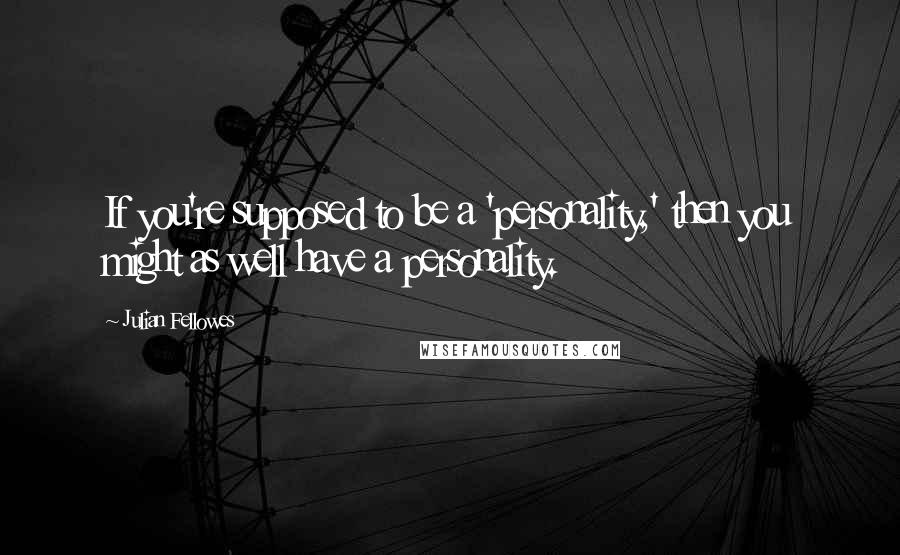 Julian Fellowes Quotes: If you're supposed to be a 'personality,' then you might as well have a personality.