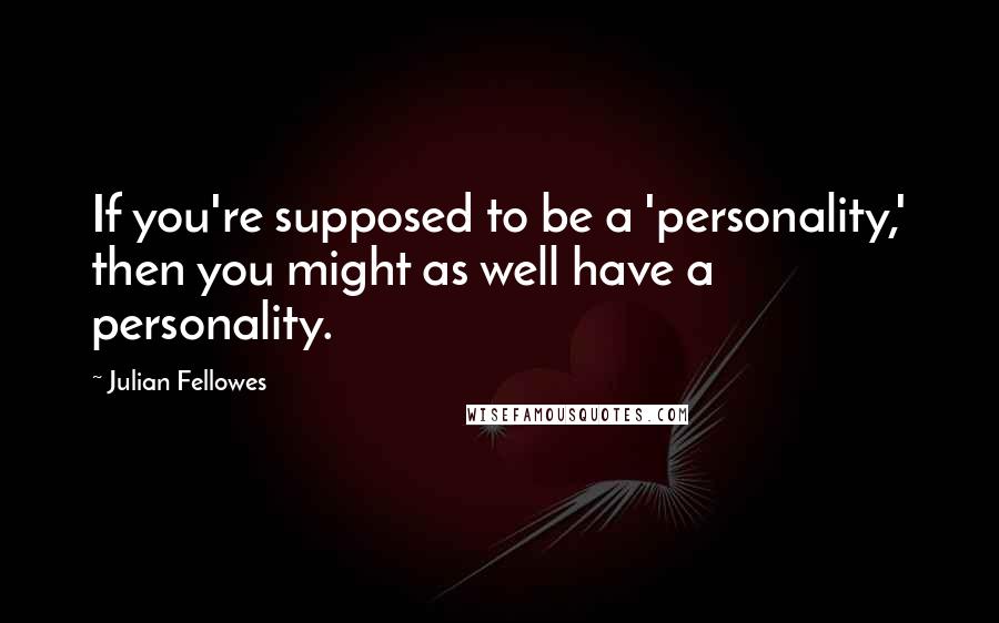 Julian Fellowes Quotes: If you're supposed to be a 'personality,' then you might as well have a personality.