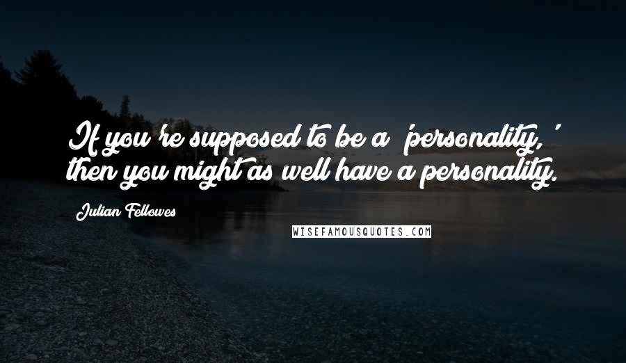 Julian Fellowes Quotes: If you're supposed to be a 'personality,' then you might as well have a personality.