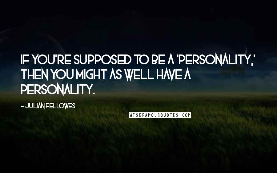 Julian Fellowes Quotes: If you're supposed to be a 'personality,' then you might as well have a personality.