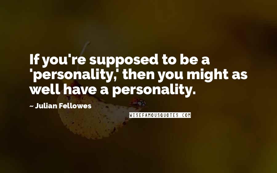 Julian Fellowes Quotes: If you're supposed to be a 'personality,' then you might as well have a personality.