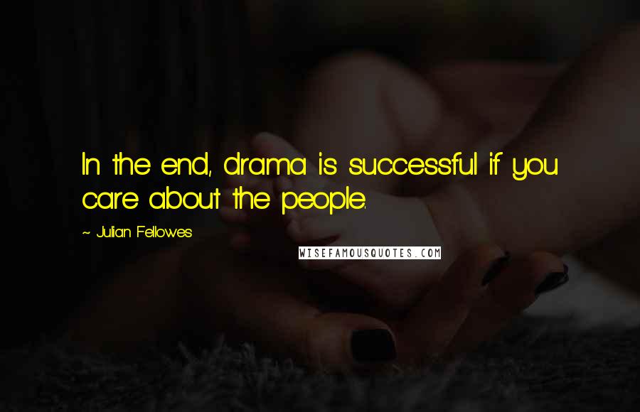 Julian Fellowes Quotes: In the end, drama is successful if you care about the people.