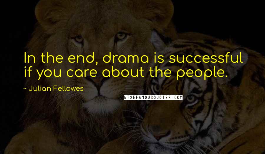 Julian Fellowes Quotes: In the end, drama is successful if you care about the people.