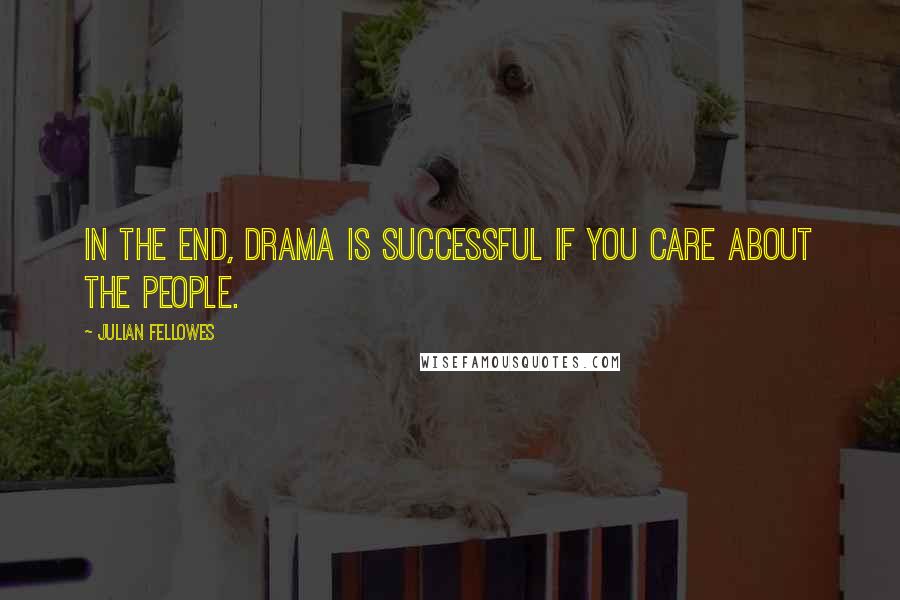Julian Fellowes Quotes: In the end, drama is successful if you care about the people.