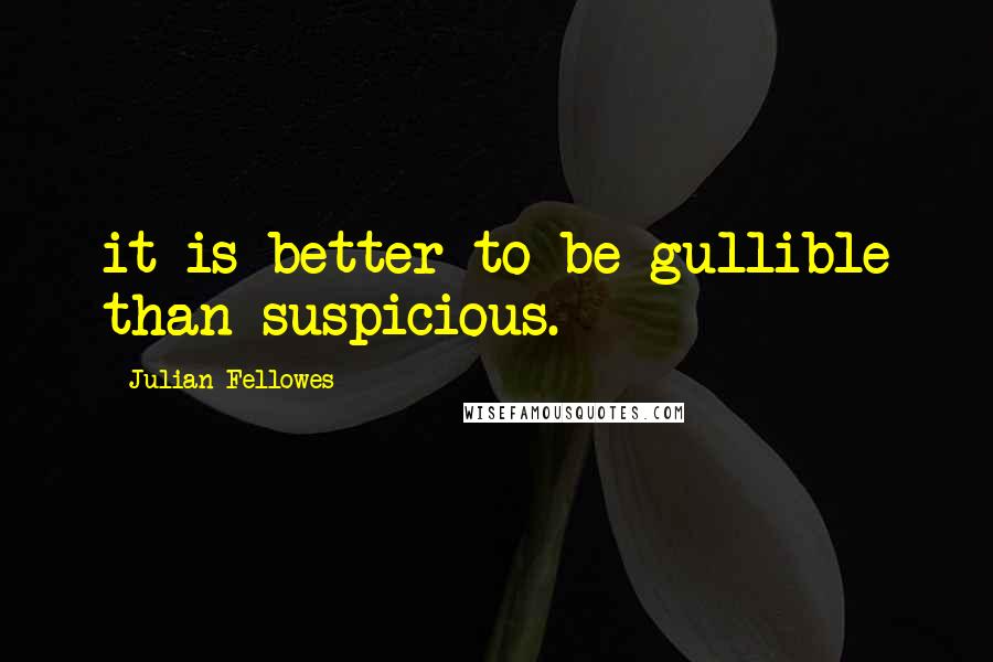 Julian Fellowes Quotes: it is better to be gullible than suspicious.