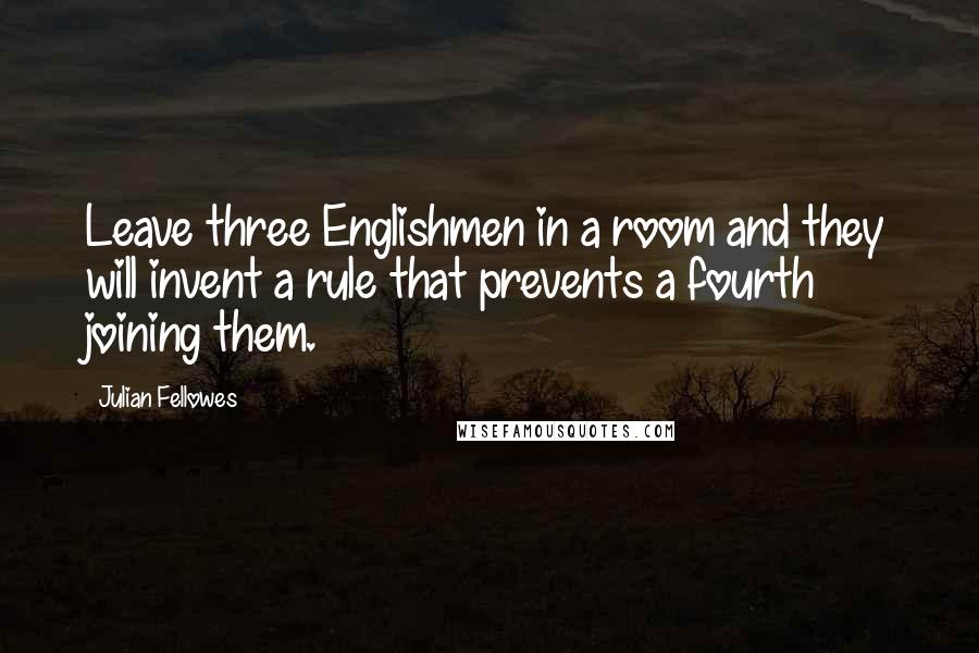 Julian Fellowes Quotes: Leave three Englishmen in a room and they will invent a rule that prevents a fourth joining them.