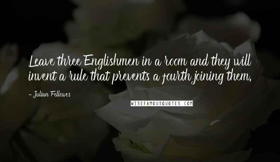 Julian Fellowes Quotes: Leave three Englishmen in a room and they will invent a rule that prevents a fourth joining them.