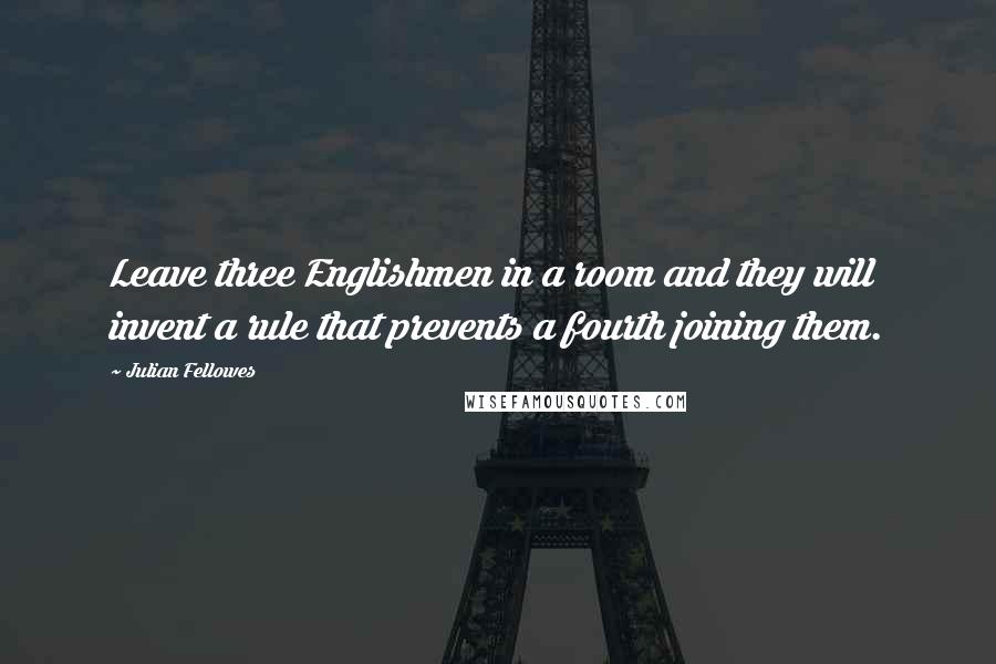 Julian Fellowes Quotes: Leave three Englishmen in a room and they will invent a rule that prevents a fourth joining them.