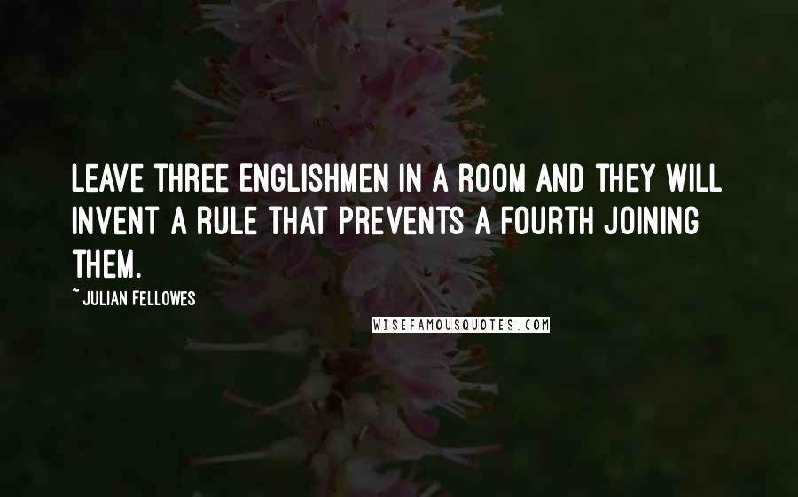 Julian Fellowes Quotes: Leave three Englishmen in a room and they will invent a rule that prevents a fourth joining them.