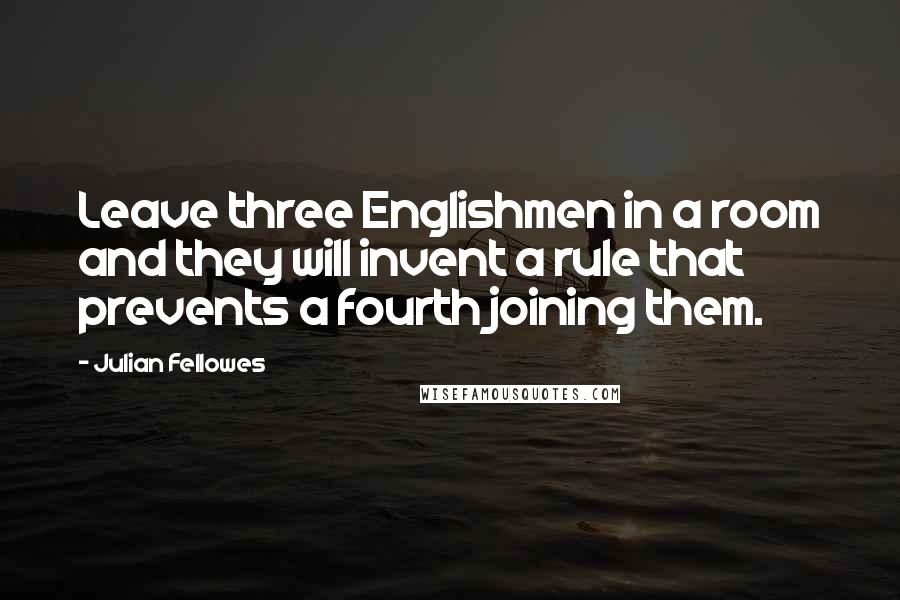 Julian Fellowes Quotes: Leave three Englishmen in a room and they will invent a rule that prevents a fourth joining them.