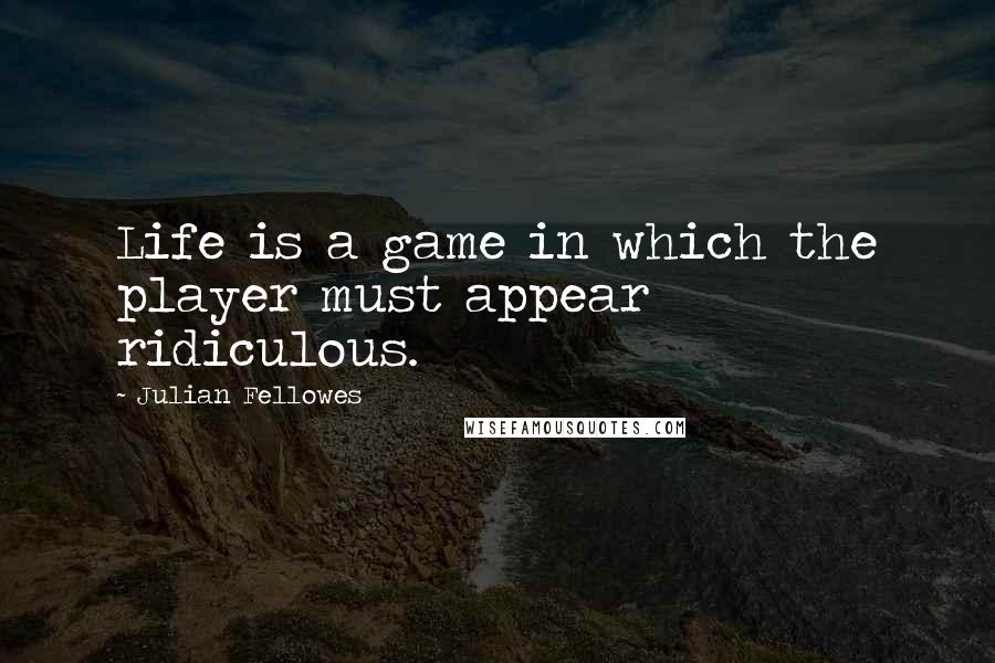 Julian Fellowes Quotes: Life is a game in which the player must appear ridiculous.