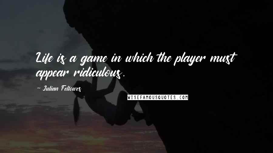 Julian Fellowes Quotes: Life is a game in which the player must appear ridiculous.