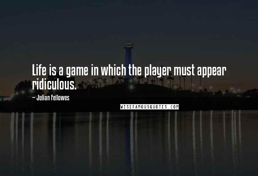 Julian Fellowes Quotes: Life is a game in which the player must appear ridiculous.