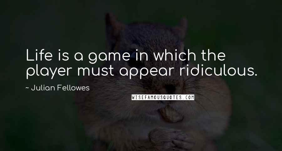 Julian Fellowes Quotes: Life is a game in which the player must appear ridiculous.