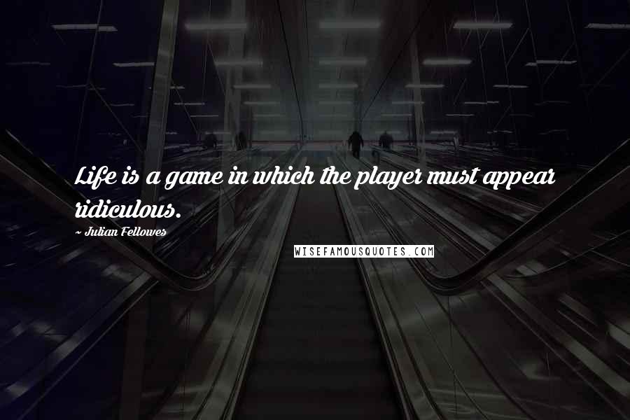 Julian Fellowes Quotes: Life is a game in which the player must appear ridiculous.