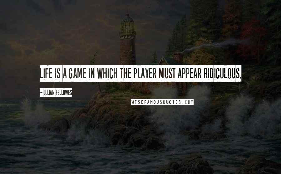 Julian Fellowes Quotes: Life is a game in which the player must appear ridiculous.