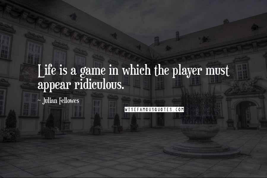 Julian Fellowes Quotes: Life is a game in which the player must appear ridiculous.