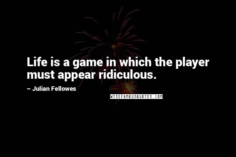 Julian Fellowes Quotes: Life is a game in which the player must appear ridiculous.