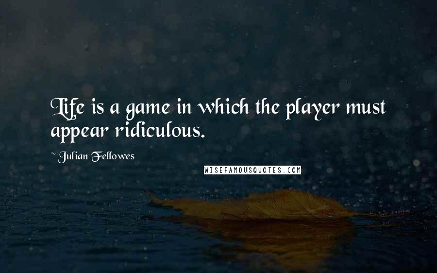 Julian Fellowes Quotes: Life is a game in which the player must appear ridiculous.