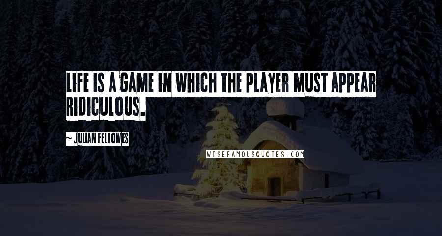 Julian Fellowes Quotes: Life is a game in which the player must appear ridiculous.