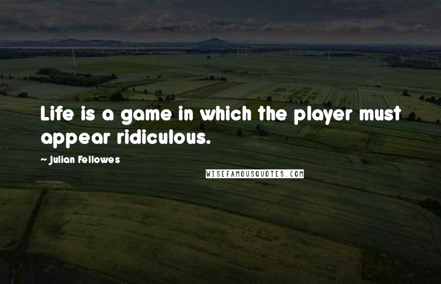 Julian Fellowes Quotes: Life is a game in which the player must appear ridiculous.